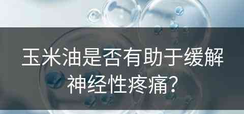 玉米油是否有助于缓解神经性疼痛？